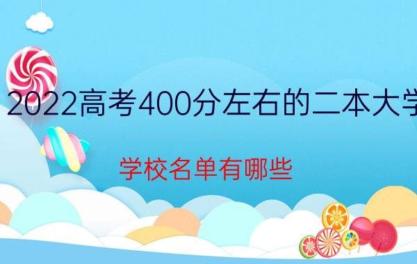 2022高考400分左右的二本大学 学校名单有哪些